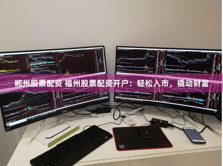 郴州股票配资 福州股票配资开户：轻松入市，撬动财富