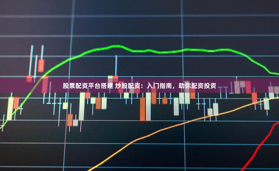 股票配资平台搭建 炒股配资：入门指南，助你配资投资