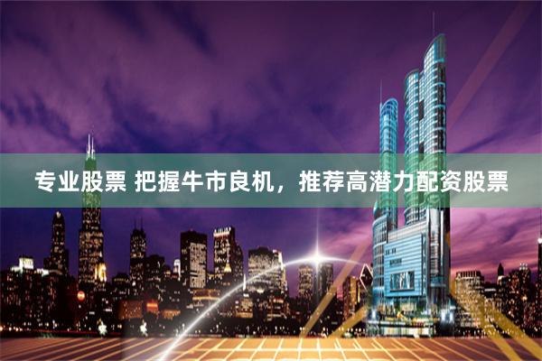 专业股票 把握牛市良机，推荐高潜力配资股票
