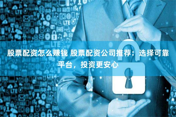 股票配资怎么赚钱 股票配资公司推荐：选择可靠平台，投资更安心