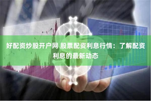 好配资炒股开户网 股票配资利息行情：了解配资利息的最新动态