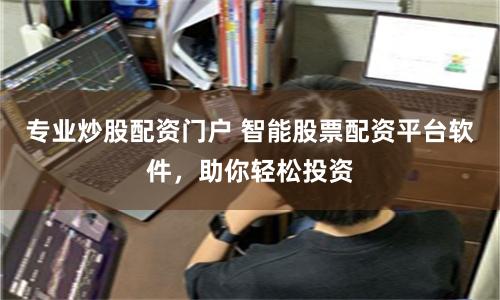 专业炒股配资门户 智能股票配资平台软件，助你轻松投资