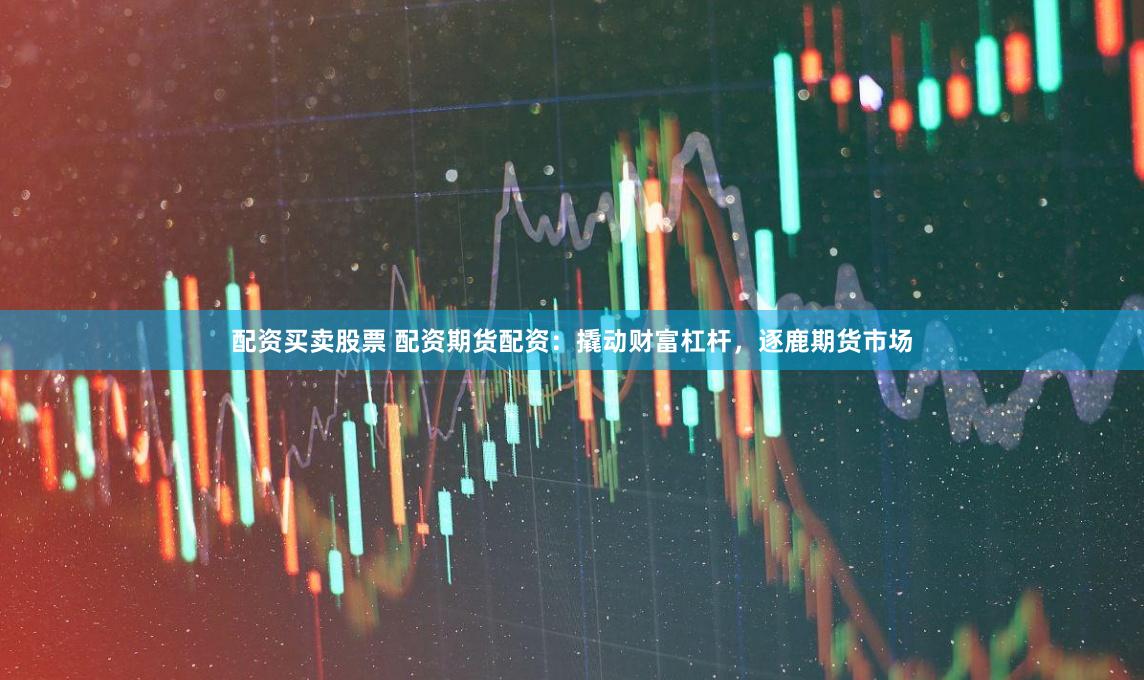配资买卖股票 配资期货配资：撬动财富杠杆，逐鹿期货市场