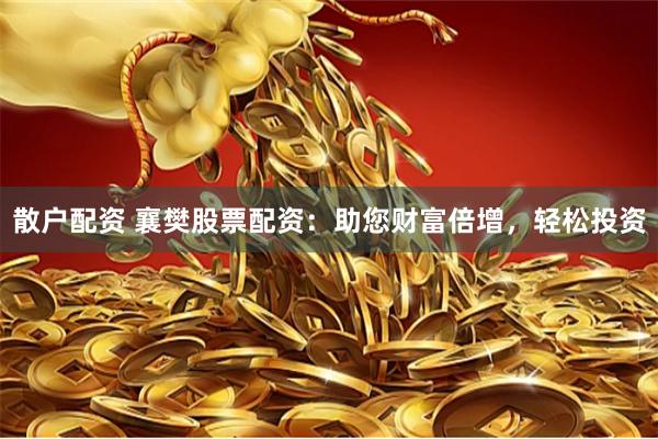 散户配资 襄樊股票配资：助您财富倍增，轻松投资