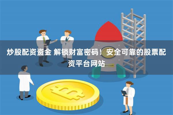 炒股配资资金 解锁财富密码！安全可靠的股票配资平台网站