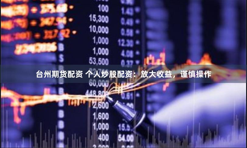 台州期货配资 个人炒股配资：放大收益，谨慎操作