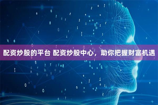 配资炒股的平台 配资炒股中心，助你把握财富机遇