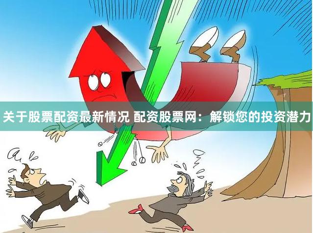 关于股票配资最新情况 配资股票网：解锁您的投资潜力