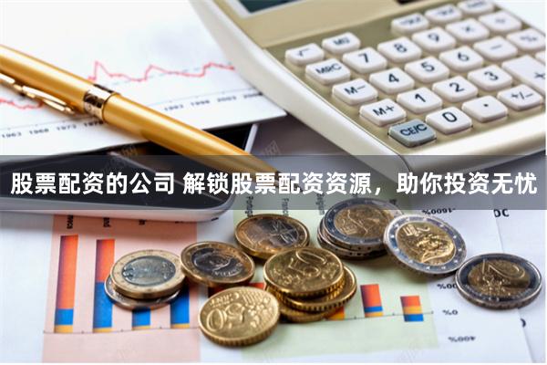 股票配资的公司 解锁股票配资资源，助你投资无忧