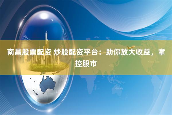 南昌股票配资 炒股配资平台：助你放大收益，掌控股市
