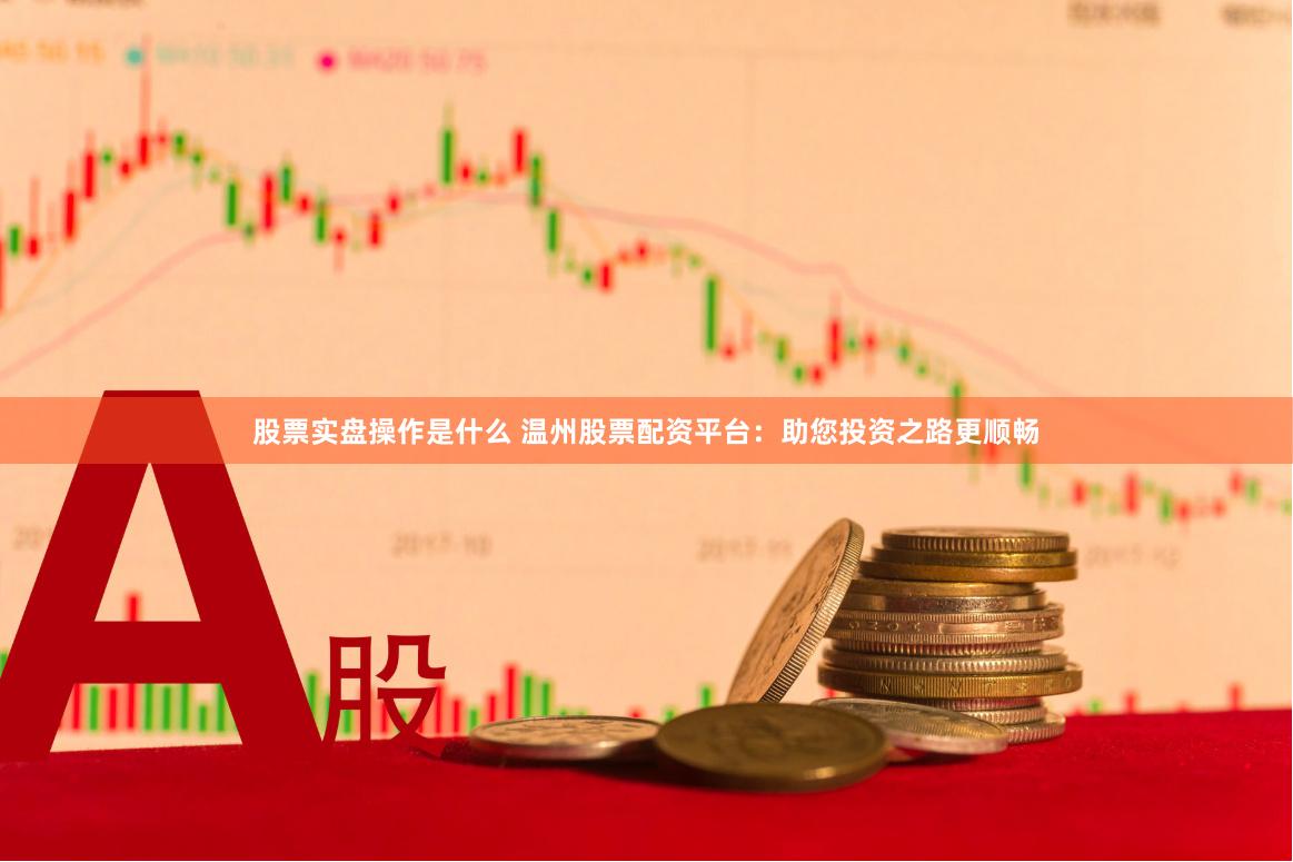 股票实盘操作是什么 温州股票配资平台：助您投资之路更顺畅