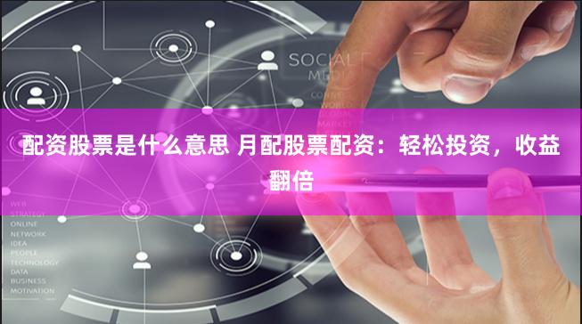 配资股票是什么意思 月配股票配资：轻松投资，收益翻倍