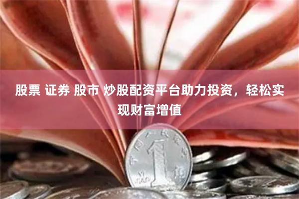 股票 证券 股市 炒股配资平台助力投资，轻松实现财富增值