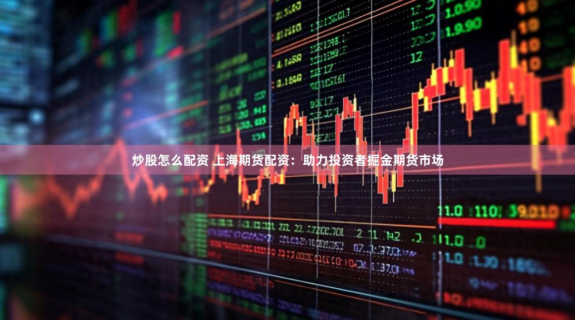 炒股怎么配资 上海期货配资：助力投资者掘金期货市场