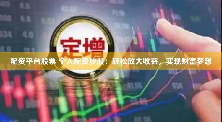 配资平台股票 个人配资炒股：轻松放大收益，实现财富梦想
