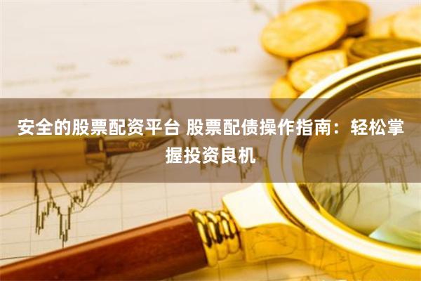 安全的股票配资平台 股票配债操作指南：轻松掌握投资良机