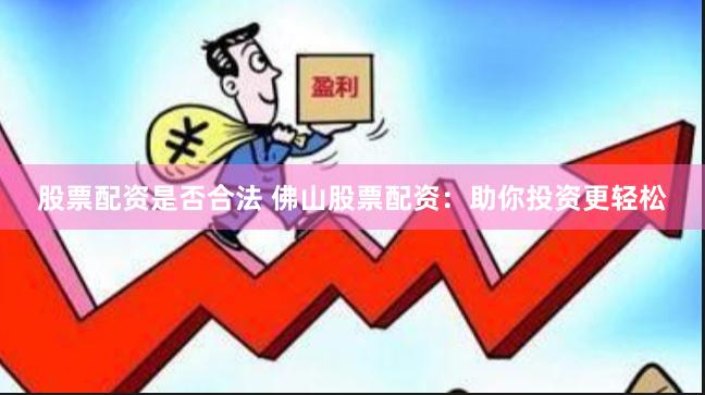 股票配资是否合法 佛山股票配资：助你投资更轻松