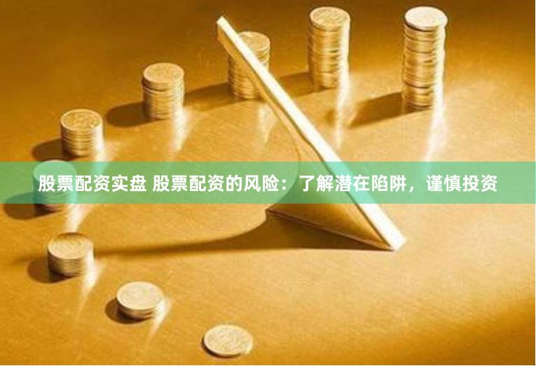 股票配资实盘 股票配资的风险：了解潜在陷阱，谨慎投资