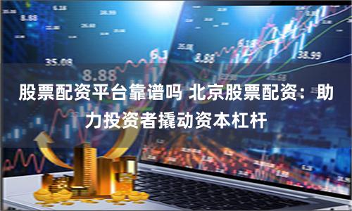 股票配资平台靠谱吗 北京股票配资:助力投资者撬动资本杠杆