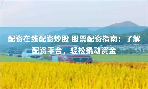 配资在线配资炒股 股票配资指南：了解配资平台，轻松撬动资金