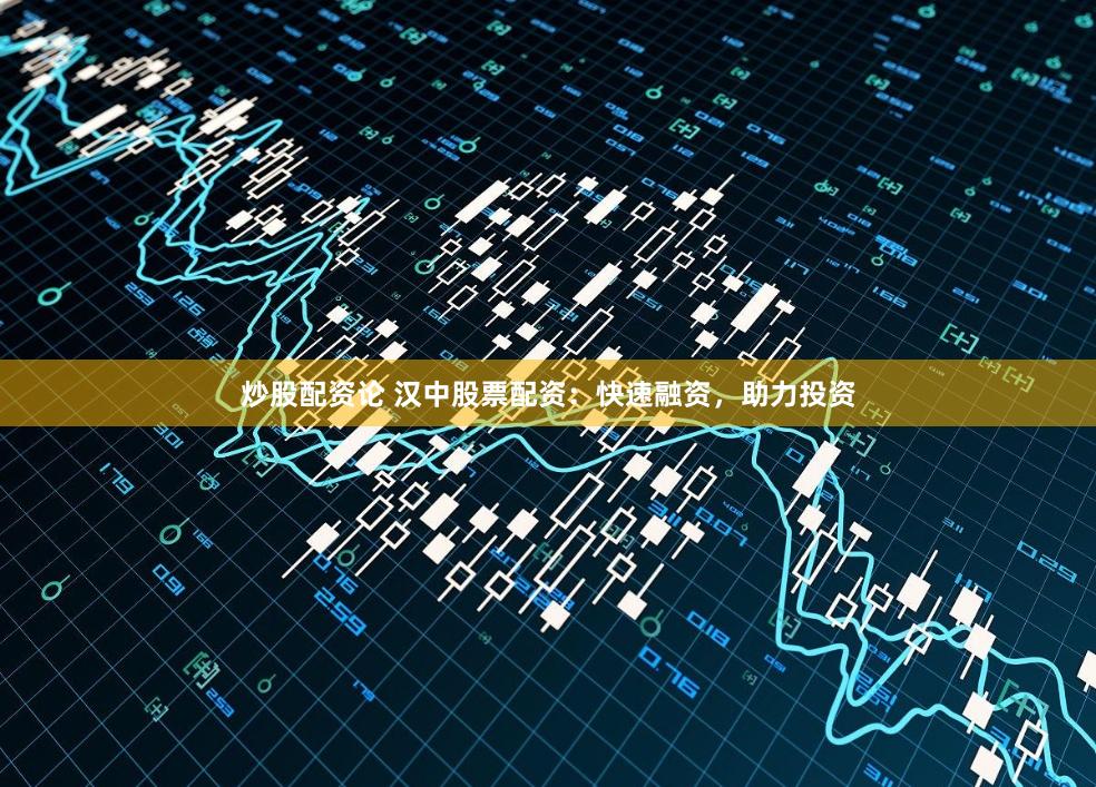 炒股配资论 汉中股票配资:快速融资,助力投资