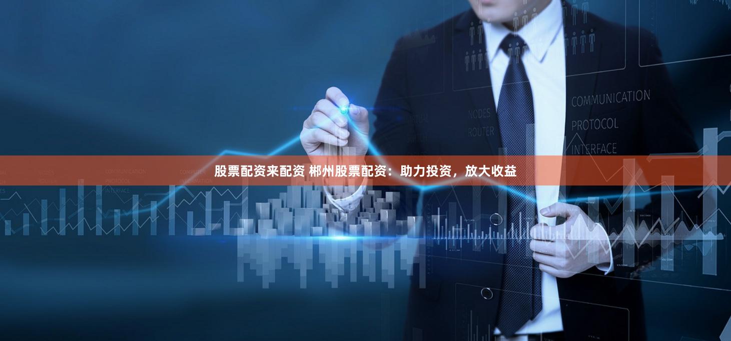 股票配资来配资 郴州股票配资:助力投资,放大收益