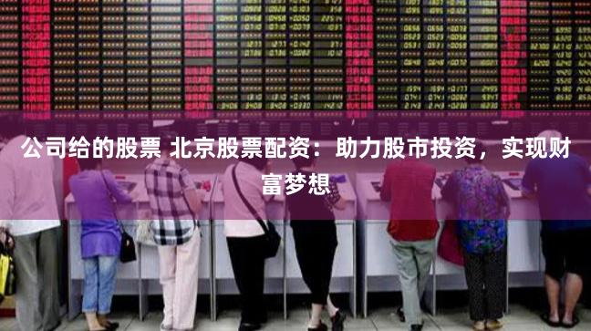 公司给的股票 北京股票配资:助力股市投资,实现财富梦想