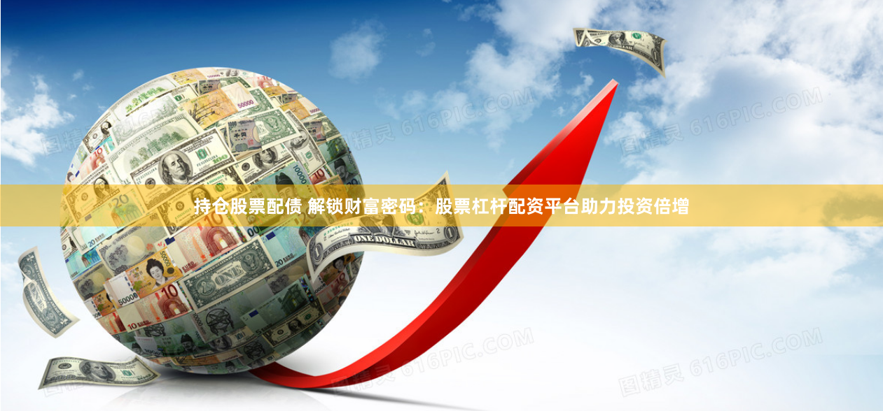 持仓股票配债 解锁财富密码：股票杠杆配资平台助力投资倍增