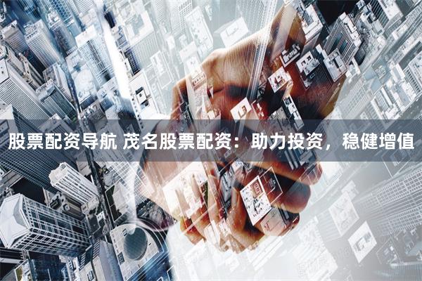 股票配资导航 茂名股票配资：助力投资，稳健增值