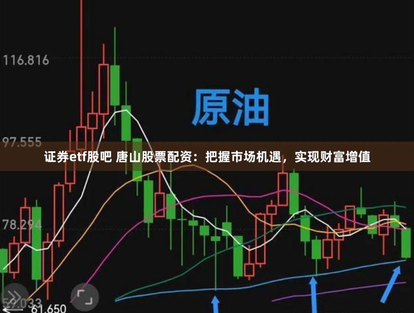 证券etf股吧 唐山股票配资:把握市场机遇,实现财富增值