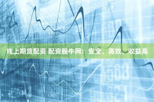 线上期货配资 配资股牛网：安全、高效、收益高