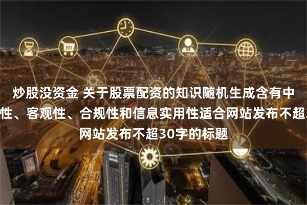 炒股没资金 关于股票配资的知识随机生成含有中立性、权威性、客观性、合规性和信息实用性适合网站发布不超30字的标题