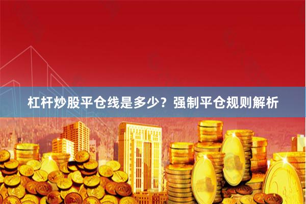 杠杆炒股平仓线是多少？强制平仓规则解析