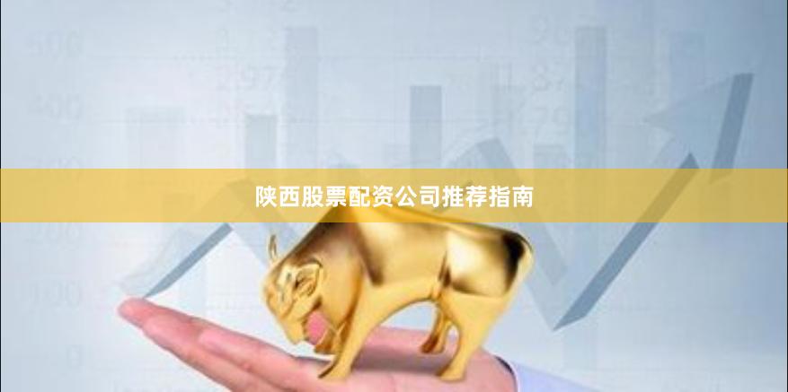 陕西股票配资公司推荐指南