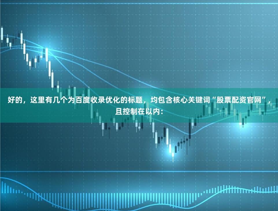 好的，这里有几个为百度收录优化的标题，均包含核心关键词“股票配资官网”，且控制在以内：