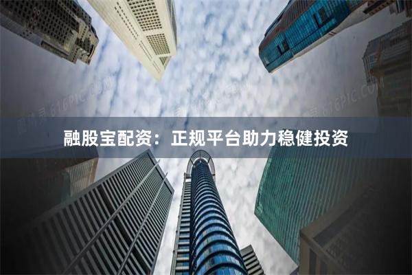 融股宝配资:正规平台助力稳健投资