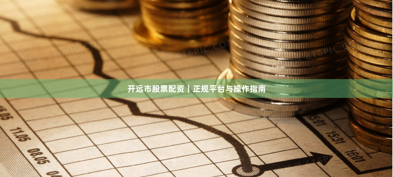 开远市股票配资｜正规平台与操作指南