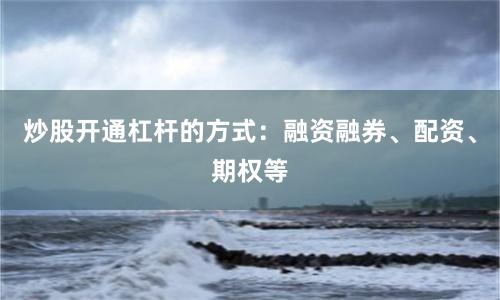 炒股开通杠杆的方式：融资融券、配资、期权等