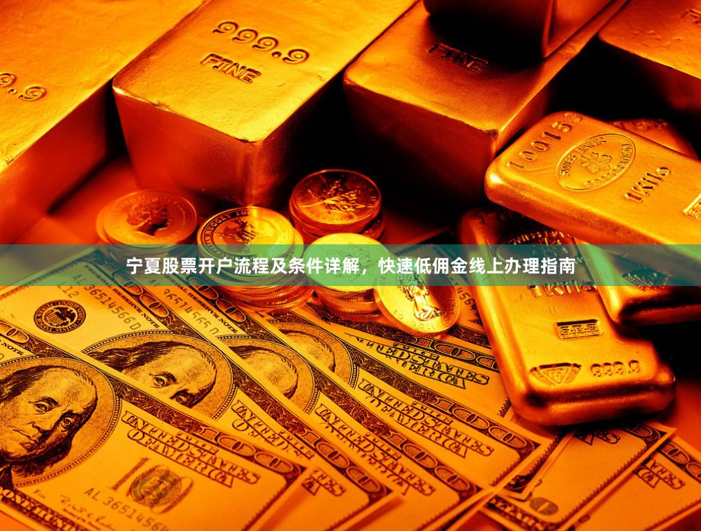 宁夏股票开户流程及条件详解，快速低佣金线上办理指南