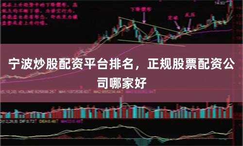 宁波炒股配资平台排名，正规股票配资公司哪家好