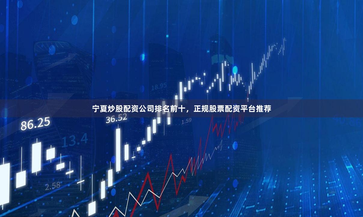 宁夏炒股配资公司排名前十，正规股票配资平台推荐