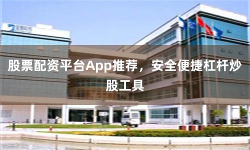 股票配资平台App推荐，安全便捷杠杆炒股工具