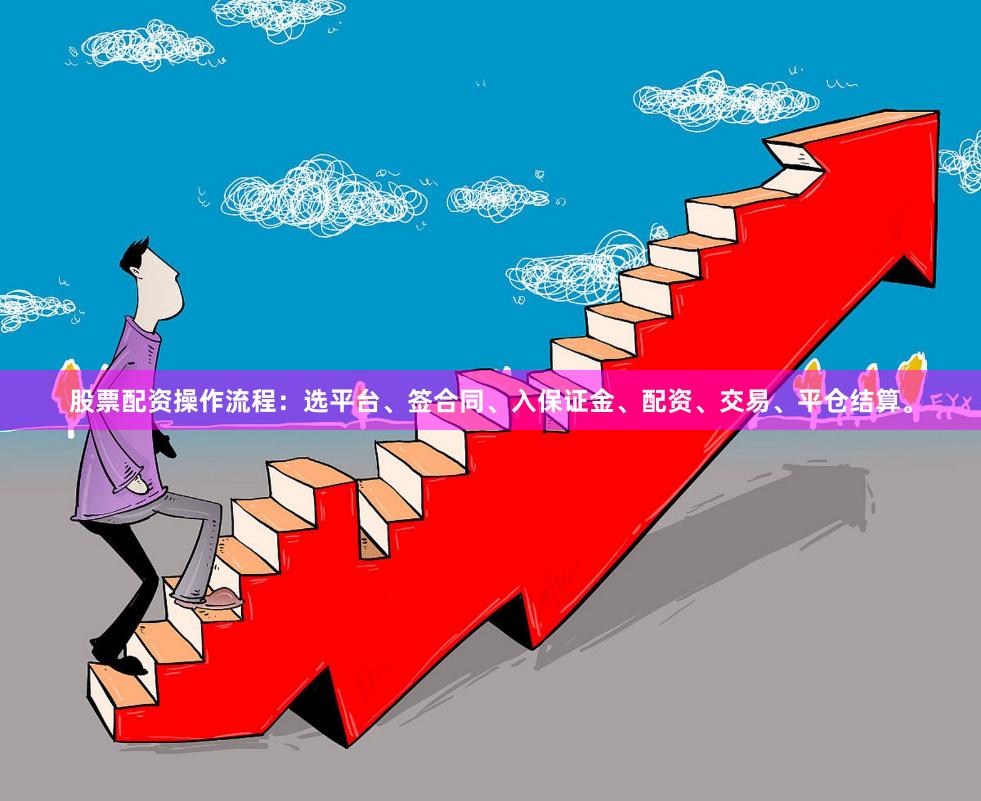 股票配资操作流程:选平台、签合同、入保证金、配资、交易、平仓结算。