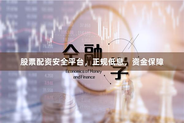 股票配资安全平台，正规低息，资金保障