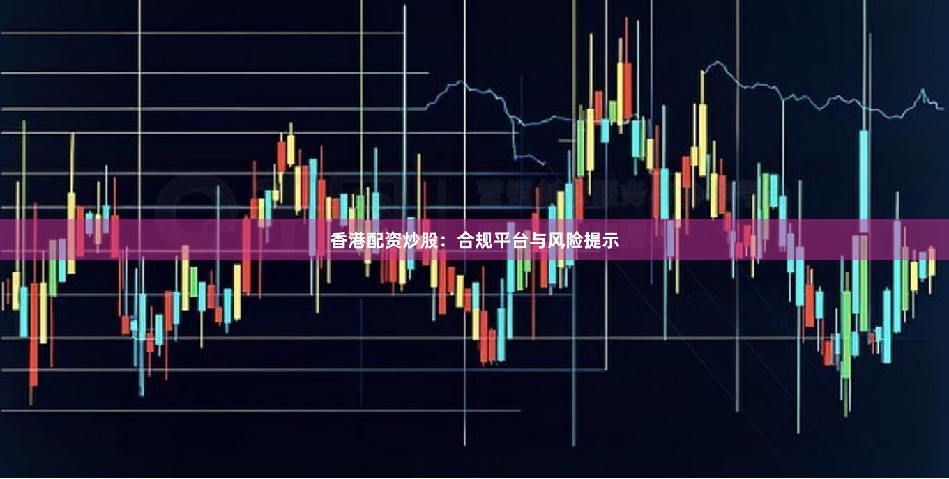 香港配资炒股：合规平台与风险提示