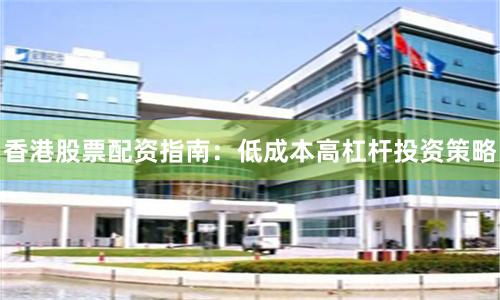 香港股票配资指南：低成本高杠杆投资策略