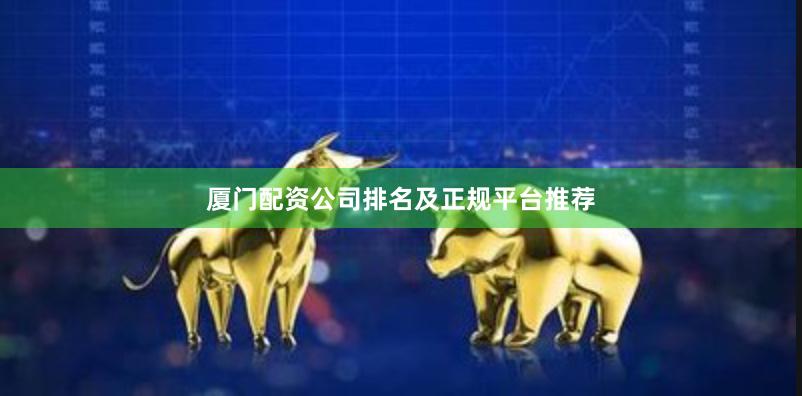 厦门配资公司排名及正规平台推荐
