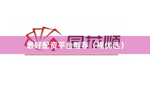 最好配资平台推荐（规优选）