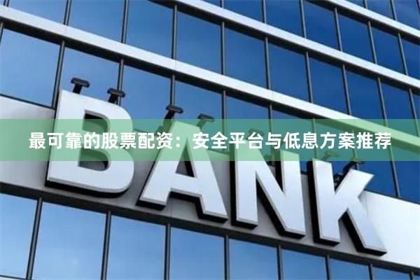 最可靠的股票配资：安全平台与低息方案推荐