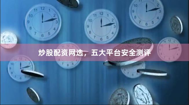 炒股配资网选，五大平台安全测评